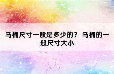 马桶尺寸一般是多少的？ 马桶的一般尺寸大小